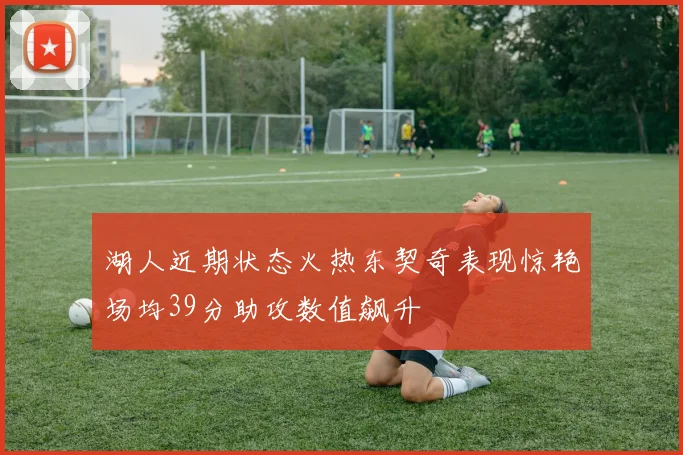 湖人近期状态火热东契奇表现惊艳场均39分助攻数值飙升