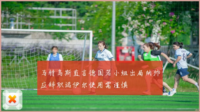 马特乌斯直言德国若小组出局纳帅应辞职诺伊尔使用需谨慎
