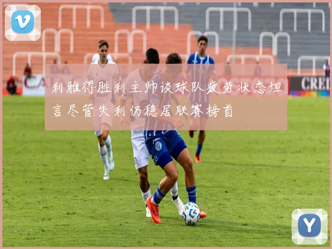 利雅得胜利主帅谈球队疲劳状态坦言尽管失利仍稳居联赛榜首