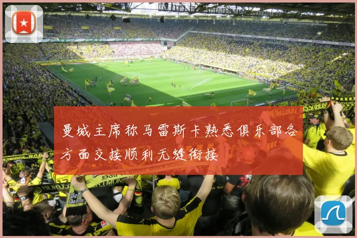 曼城主席称马雷斯卡熟悉俱乐部各方面交接顺利无缝衔接