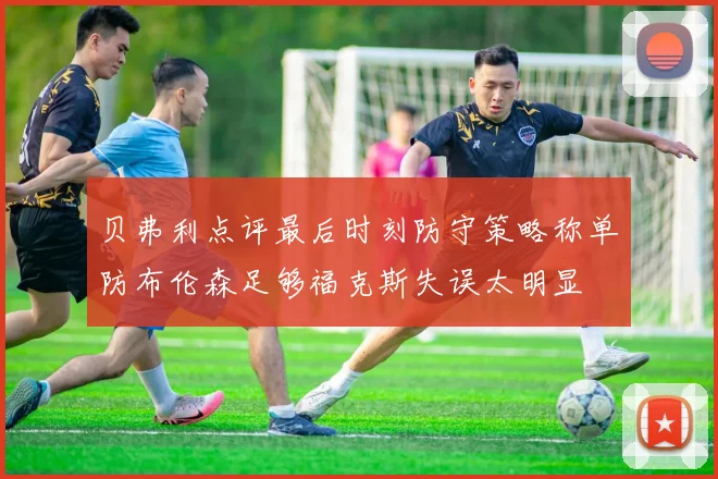 贝弗利点评最后时刻防守策略称单防布伦森足够福克斯失误太明显