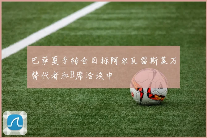巴萨夏季转会目标阿尔瓦雷斯莱万替代者和B席洽谈中