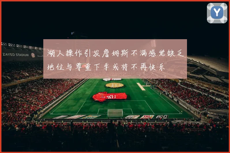 湖人操作引发詹姆斯不满感觉缺乏地位与尊重下季或将不再快乐