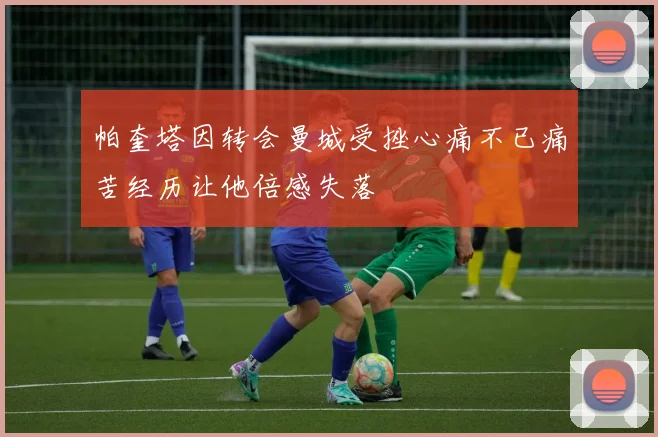 帕奎塔因转会曼城受挫心痛不已痛苦经历让他倍感失落