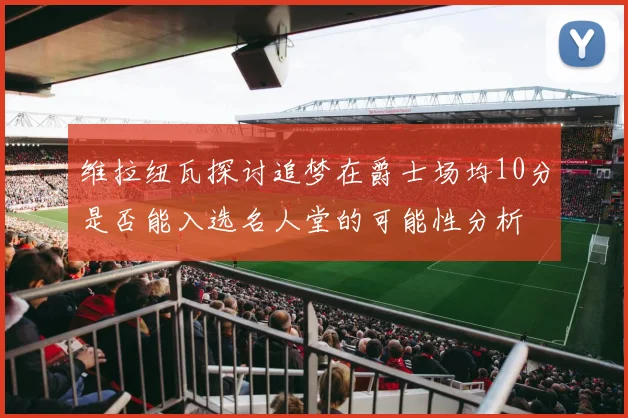 维拉纽瓦探讨追梦在爵士场均10分是否能入选名人堂的可能性分析