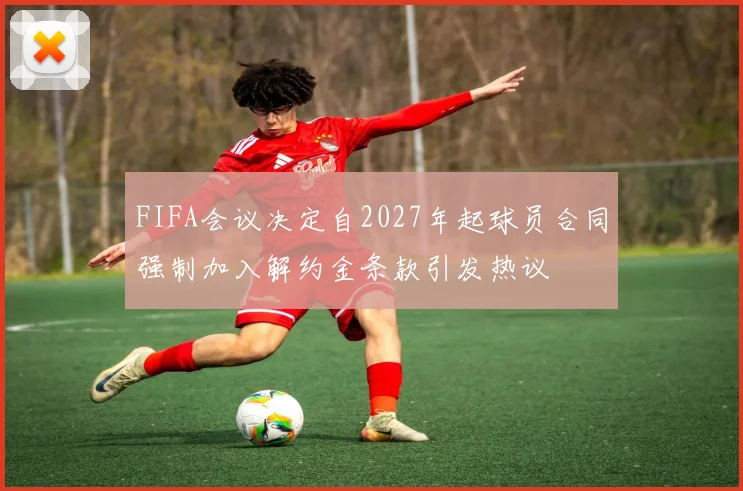 FIFA会议决定自2027年起球员合同强制加入解约金条款引发热议