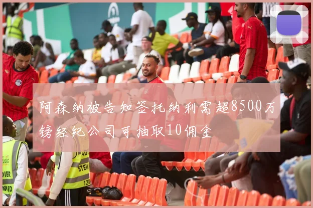 阿森纳被告知签托纳利需超8500万镑经纪公司可抽取10佣金