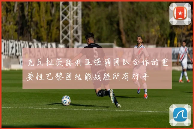 克瓦拉茨赫利亚强调团队合作的重要性巴黎团结能战胜所有对手