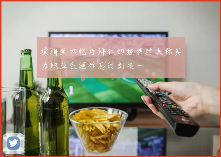 埃梅里回忆与拜仁的经典对决称其为职业生涯难忘时刻之一