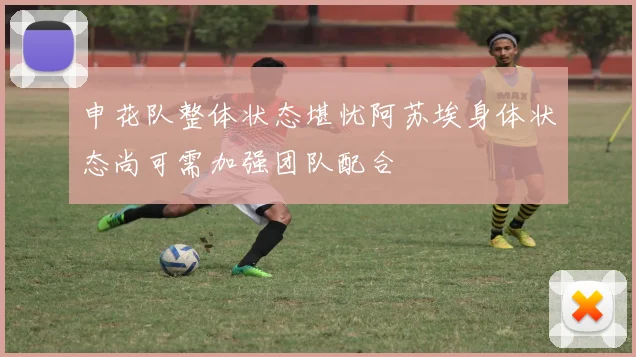 申花队整体状态堪忧阿苏埃身体状态尚可需加强团队配合