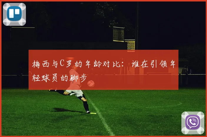 梅西与C罗的年龄对比：谁在引领年轻球员的脚步