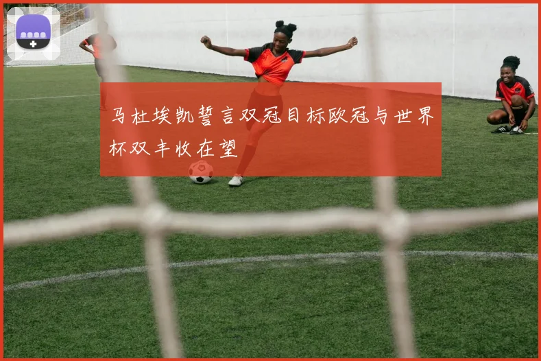 马杜埃凯誓言双冠目标欧冠与世界杯双丰收在望