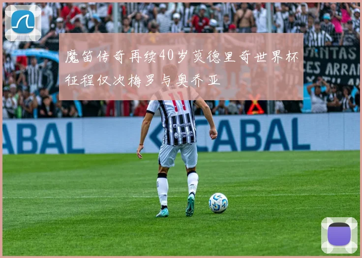 魔笛传奇再续40岁莫德里奇世界杯征程仅次梅罗与奥乔亚