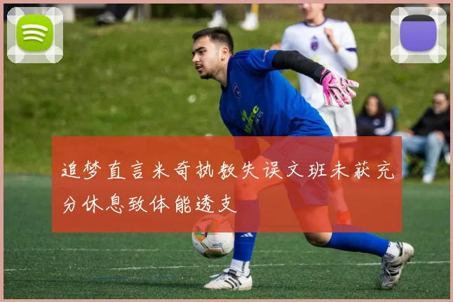 追梦直言米奇执教失误文班未获充分休息致体能透支