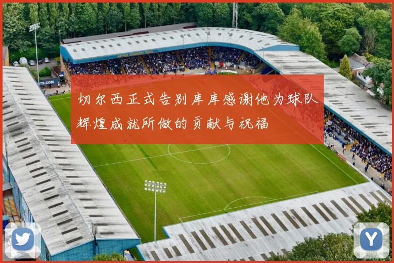 切尔西正式告别库库感谢他为球队辉煌成就所做的贡献与祝福