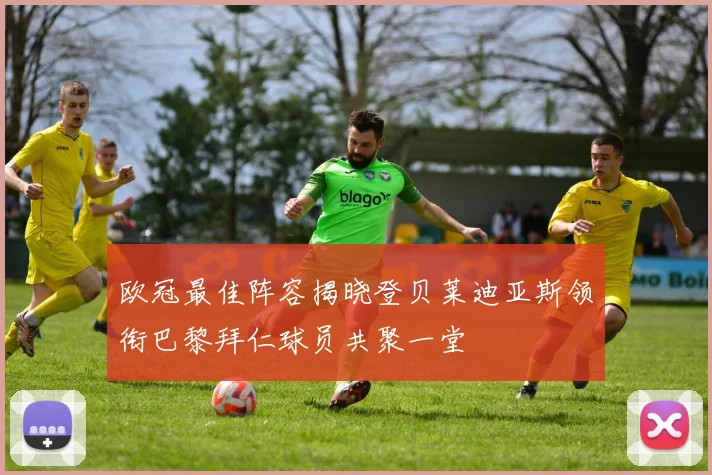 欧冠最佳阵容揭晓登贝莱迪亚斯领衔巴黎拜仁球员共聚一堂