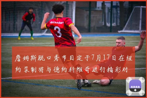 詹姆斯脱口秀节目定于7月17日在纽约录制将与德约科维奇进行精彩对话