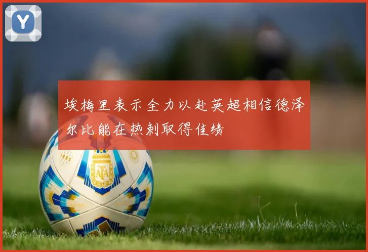 埃梅里表示全力以赴英超相信德泽尔比能在热刺取得佳绩
