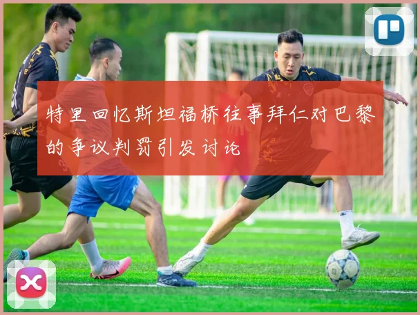 特里回忆斯坦福桥往事拜仁对巴黎的争议判罚引发讨论