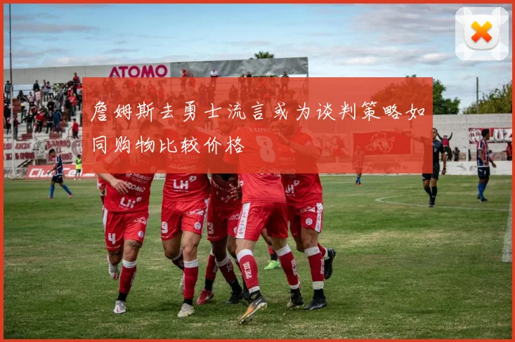 詹姆斯去勇士流言或为谈判策略如同购物比较价格