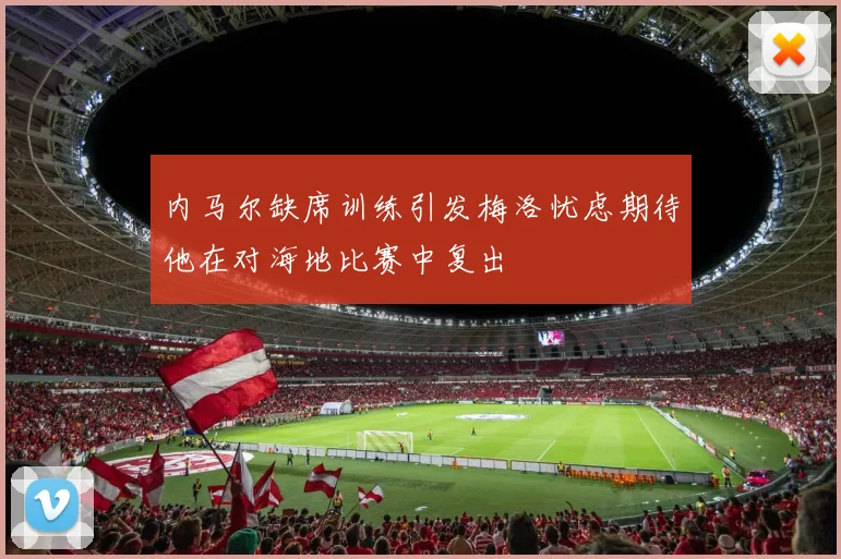 内马尔缺席训练引发梅洛忧虑期待他在对海地比赛中复出