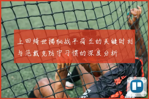 上田绮世揭秘战平荷兰的关键时刻与范戴克防守习惯的深度分析