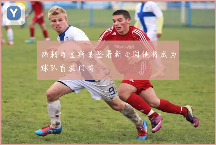 热刺与金斯基签署新合同他将成为球队首发门将