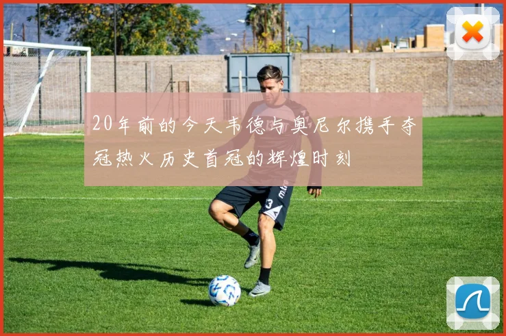20年前的今天韦德与奥尼尔携手夺冠热火历史首冠的辉煌时刻