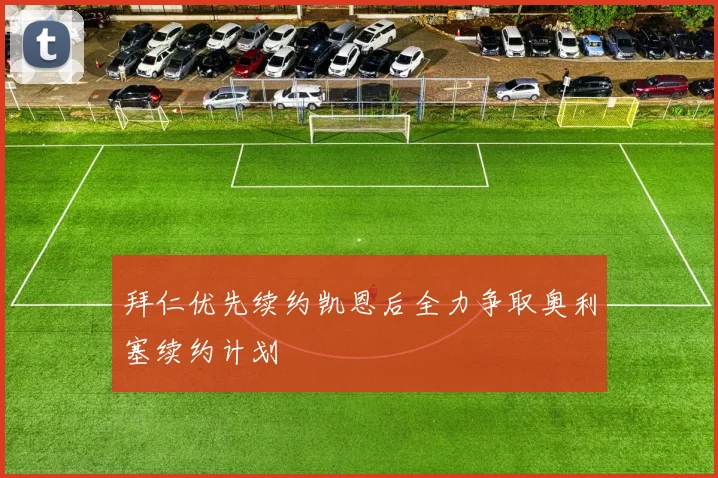 拜仁优先续约凯恩后全力争取奥利塞续约计划