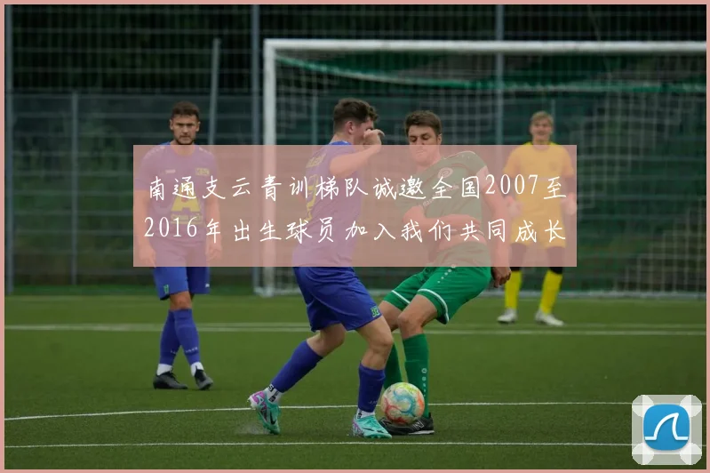 南通支云青训梯队诚邀全国2007至2016年出生球员加入我们共同成长