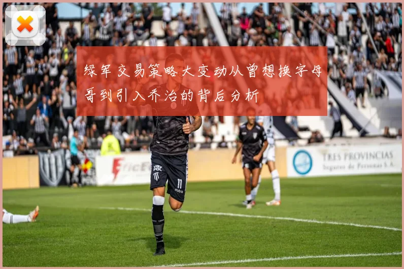绿军交易策略大变动从曾想换字母哥到引入乔治的背后分析