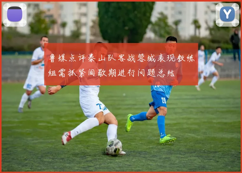 鲁媒点评泰山队客战蓉城表现教练组需抓紧间歇期进行问题总结