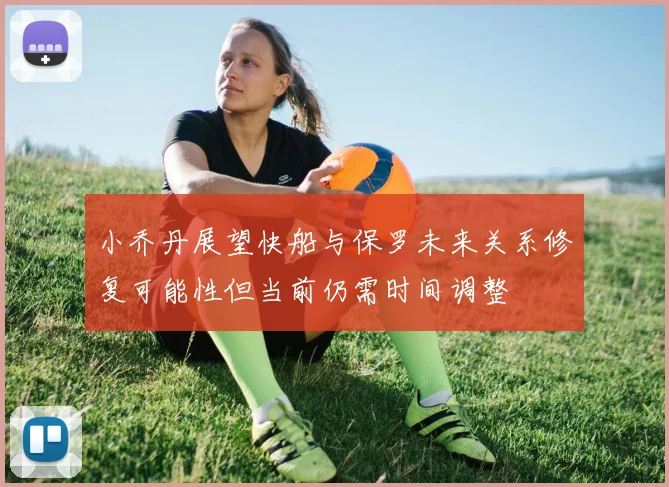 小乔丹展望快船与保罗未来关系修复可能性但当前仍需时间调整