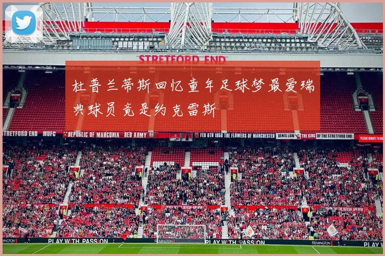 杜普兰蒂斯回忆童年足球梦最爱瑞典球员竟是约克雷斯