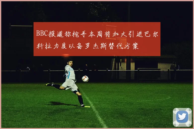 BBC报道称枪手本周将加大引进巴尔科拉力度以备罗杰斯替代方案