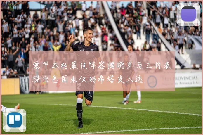 意甲本轮最佳阵容揭晓罗马三将表现出色国米仅姆希塔良入选